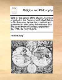 Sold for the Benefit of the Charity. a Sermon Preached in the Parish-Church of All-Saints in Northampton, Before the President and Governors of the County Infirmary for Sick and Lame Poor, on Monday, September 22, 1746. by Henry Layng