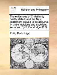 The Evidences of Christianity Briefly Stated; And the New Testament Proved to Be Genuine. in Three Judicious and Excellent Sermons. by P. Doddridge, D.D.