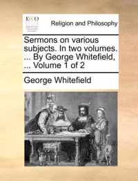 Sermons on Various Subjects. in Two Volumes. ... by George Whitefield, ... Volume 1 of 2