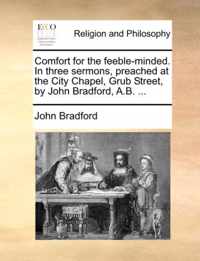 Comfort for the Feeble-Minded. in Three Sermons, Preached at the City Chapel, Grub Street, by John Bradford, A.B. ...