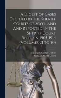 A Digest of Cases Decided in the Sheriff Courts of Scotland and Reported in the Sheriff Court Reports, 1905-1914 (volumes 21 to 30)