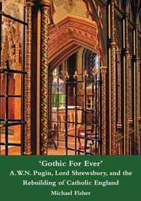 'Gothic For Ever' A.W.N. Pugin, Lord Shrewsbury, and the Rebuilding of Catholic England