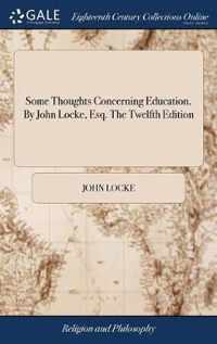 Some Thoughts Concerning Education. By John Locke, Esq. The Twelfth Edition