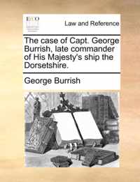 The Case of Capt. George Burrish, Late Commander of His Majesty's Ship the Dorsetshire.