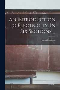 An Introduction to Electricity. In Six Sections ...