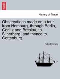 Observations Made on a Tour from Hamburg, Through Berlin, Gorlitz and Breslau, to Silberberg, and Thence to Gottenburg.