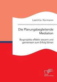 Die Planungsbegleitende Mediation. Bauprojekte effektiv steuern und gemeinsam zum Erfolg fuhren