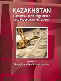 Kazakhstan Customs, Trade Regulations and Procedures Handbook Volume 1 Strategic and Practical Information