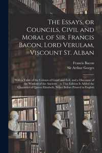 The Essays, or Councils, Civil and Moral of Sir. Francis Bacon, Lord Verulam, Viscount St. Alban: With a Table of the Colours of Good and Evil, and a Discourse of the Wisdom of the Ancients