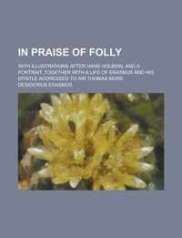 In Praise of Folly; With Illustrations After Hans Holbein, and a Portrait, Together with a Life of Erasmus and His Epistle Addressed to Sir Thomas Mor