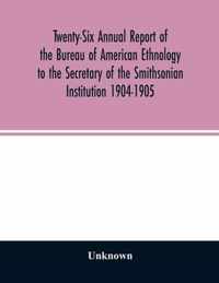 Twenty-Six Annual report of the Bureau of American Ethnology to the Secretary of the Smithsonian Institution 1904-1905