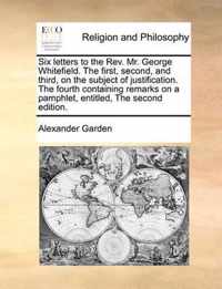 Six Letters to the Rev. Mr. George Whitefield. the First, Second, and Third, on the Subject of Justification. the Fourth Containing Remarks on a Pamphlet, Entitled, the Second Edition.