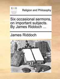 Six Occasional Sermons, on Important Subjects. by James Riddoch ...