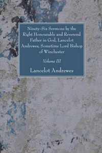 Ninety-Six Sermons by the Right Honourable and Reverend Father in God, Lancelot Andrewes, Sometime Lord Bishop of Winchester, Vol. III