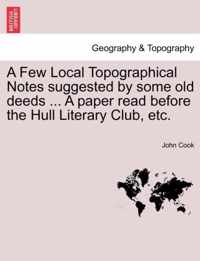 A Few Local Topographical Notes Suggested by Some Old Deeds ... a Paper Read Before the Hull Literary Club, Etc.