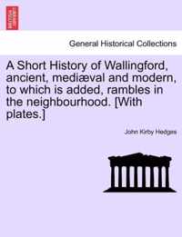 A Short History of Wallingford, Ancient, Mediaeval and Modern, to Which Is Added, Rambles in the Neighbourhood. [With Plates.]