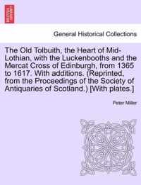 The Old Tolbuith, the Heart of Mid-Lothian, with the Luckenbooths and the Mercat Cross of Edinburgh, from 1365 to 1617. with Additions. (Reprinted, from the Proceedings of the Society of Antiquaries of Scotland.) [With Plates.]