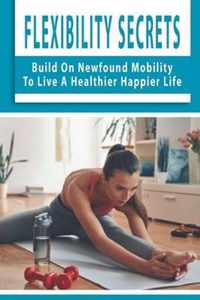 Flexibility Secrets: Build On Newfound Mobility To Live A Healthier Happier Life