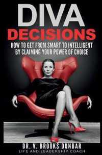 Diva Decisions: How to Get From Smart to Intelligent by Claiming Your Power of Choice