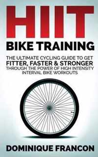 Hiit Bike Training - The Ultimate Cycling Guide to Get Fitter, Faster & Stronger Through the Power of High Intensity Interval Bike Workouts