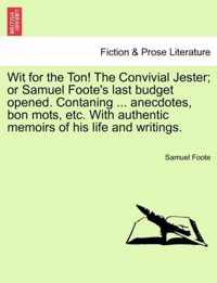 Wit for the Ton! the Convivial Jester; Or Samuel Foote's Last Budget Opened. Contaning ... Anecdotes, Bon Mots, Etc. with Authentic Memoirs of His Life and Writings.