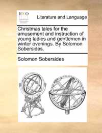 Christmas Tales for the Amusement and Instruction of Young Ladies and Gentlemen in Winter Evenings. by Solomon Sobersides.