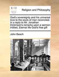 God's Sovereignty and His Universal Love to the Souls of Men Reconciled. in a Reply to Mr. Jonathan Dickinson's Remarks Upon a Sermon Intitled, Eternal Life God's Free Gift