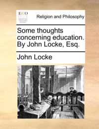 Some Thoughts Concerning Education. by John Locke, Esq.