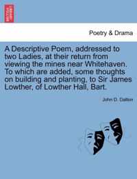 A Descriptive Poem, Addressed to Two Ladies, at Their Return from Viewing the Mines Near Whitehaven. to Which Are Added, Some Thoughts on Building and Planting, to Sir James Lowther, of Lowther Hall, Bart.