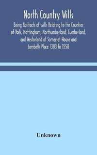 North Country Wills; Being Abstracts of wills Relating to the Counties of York, Nottingham, Northumberland, Cumberland, and Westorland at Somerset House and Lambeth Place 1383 to 1558