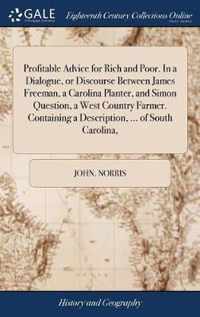 Profitable Advice for Rich and Poor. In a Dialogue, or Discourse Between James Freeman, a Carolina Planter, and Simon Question, a West Country Farmer. Containing a Description, ... of South Carolina,