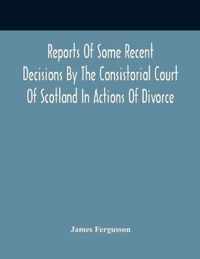 Reports Of Some Recent Decisions By The Consistorial Court Of Scotland In Actions Of Divorce, Concluding For Dissolution Of Marriages Celebrated Under The English Law