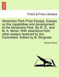 Alexandra Park Prize Essays. Essays on the Capabilities and Development of the Alexandra Park. by R. G., and M. A. Morel. with Selections from Other Essays Received by the Committee. Edited by B. Ringrose