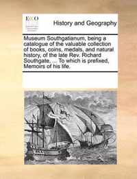 Museum Southgatianum, Being a Catalogue of the Valuable Collection of Books, Coins, Medals, and Natural History, of the Late REV. Richard Southgate, ... to Which Is Prefixed, Memoirs of His Life.