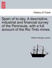 Spain of To-Day. a Descriptive, Industrial and Financial Survey of the Peninsula, with a Full Account of the Rio Tinto Mines.