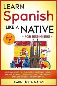 Learn Spanish Like a Native for Beginners - Level 2: Learning Spanish in Your Car Has Never Been Easier! Have Fun with Crazy Vocabulary, Daily Used Phrases, Exercises & Correct Pronunciations