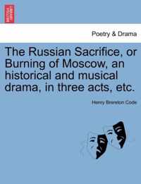 The Russian Sacrifice, or Burning of Moscow, an Historical and Musical Drama, in Three Acts, Etc.