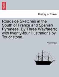 Roadside Sketches in the South of France and Spanish Pyrenees. by Three Wayfarers; With Twenty-Four Illustrations by Touchstone.