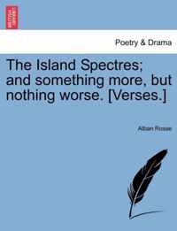 The Island Spectres; And Something More, But Nothing Worse. [verses.]