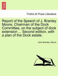 Report of the Speech of J. Branley Moore, Chairman of the Dock Committee, on the Subject of Dock Extension ... Second Edition, with a Plan of the Dock Estate.