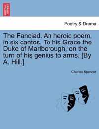 The Fanciad. an Heroic Poem, in Six Cantos. to His Grace the Duke of Marlborough, on the Turn of His Genius to Arms. [By A. Hill.]