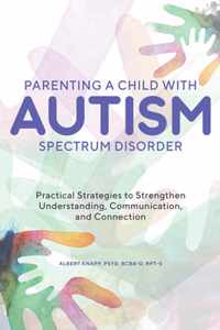 Parenting a Child with Autism Spectrum Disorder: Practical Strategies to Strengthen Understanding, Communication, and Connection