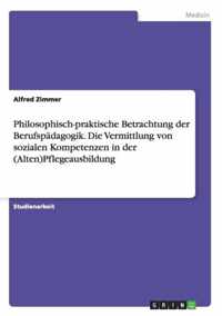 Philosophisch-praktische Betrachtung der Berufspadagogik. Die Vermittlung von sozialen Kompetenzen in der (Alten)Pflegeausbildung