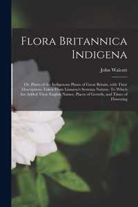 Flora Britannica Indigena; or, Plates of the Indigenous Plants of Great Britain, With Their Descriptions Taken From Linnaeus's Systema Naturae. To Which Are Added Their English Names, Places of Growth, and Times of Flowering