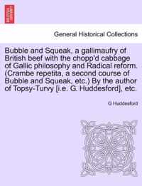 Bubble and Squeak, a Gallimaufry of British Beef with the Chopp'd Cabbage of Gallic Philosophy and Radical Reform. (Crambe Repetita, a Second Course of Bubble and Squeak, Etc.) by the Author of Topsy-Turvy [I.E. G. Huddesford], Etc.