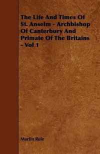 The Life And Times Of St. Anselm - Archbishop Of Canterbury And Primate Of The Britains - Vol 1