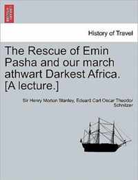 The Rescue of Emin Pasha and Our March Athwart Darkest Africa. [A Lecture.]