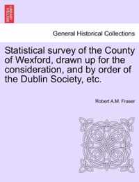 Statistical Survey of the County of Wexford, Drawn Up for the Consideration, and by Order of the Dublin Society, Etc.