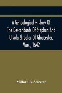 A Genealogical History Of The Descendants Of Stephen And Ursula Streeter Of Gloucester, Mass., 1642, Afterwards Of Charlestown, Mass., 1644-1652