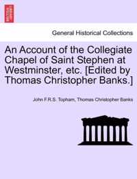 An Account of the Collegiate Chapel of Saint Stephen at Westminster, Etc. [Edited by Thomas Christopher Banks.]